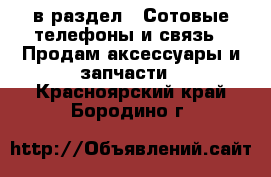  в раздел : Сотовые телефоны и связь » Продам аксессуары и запчасти . Красноярский край,Бородино г.